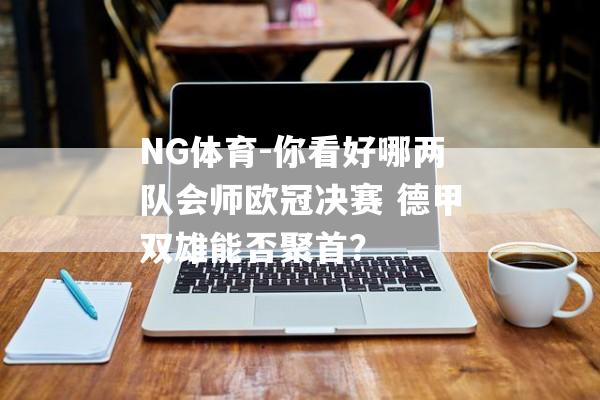 NG体育-你看好哪两队会师欧冠决赛 德甲双雄能否聚首？