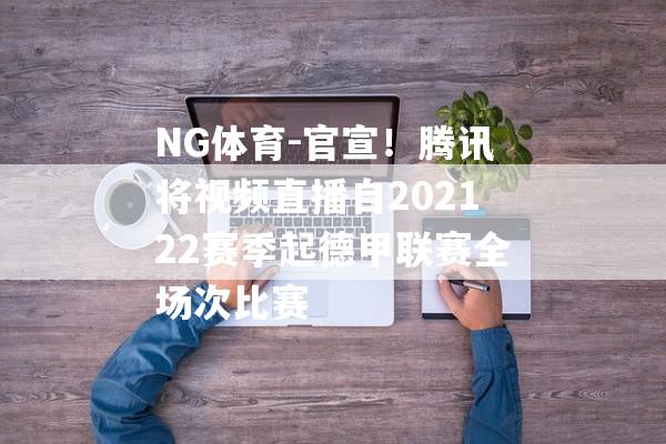 NG体育-官宣！腾讯将视频直播自202122赛季起德甲联赛全场次比赛