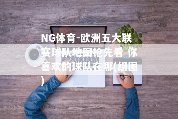 NG体育-欧洲五大联赛球队地图抢先看 你喜欢的球队在哪(组图)