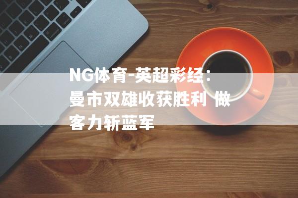 NG体育-英超彩经：曼市双雄收获胜利 做客力斩蓝军