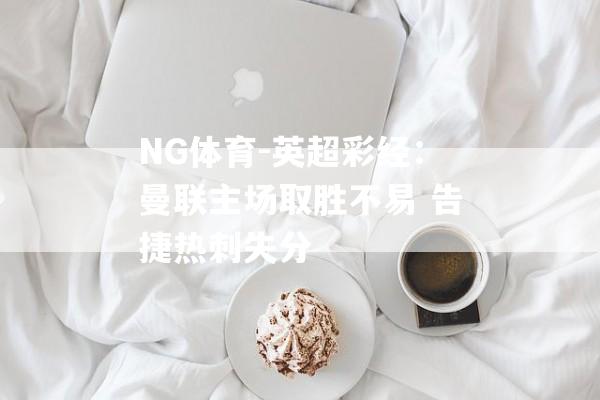 NG体育-英超彩经：曼联主场取胜不易 告捷热刺失分