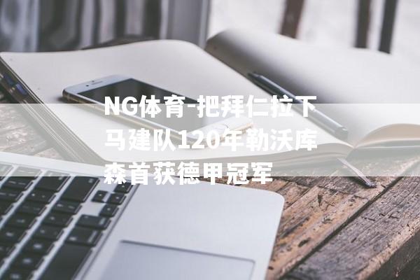 NG体育-把拜仁拉下马建队120年勒沃库森首获德甲冠军