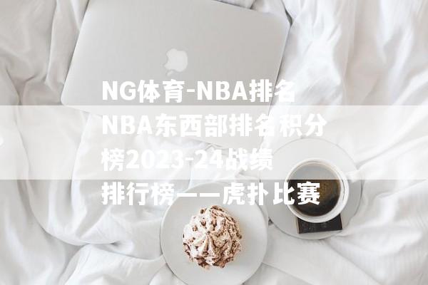 NG体育-NBA排名NBA东西部排名积分榜2023-24战绩排行榜——虎扑比赛