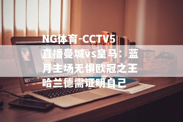 NG体育-CCTV5直播曼城vs皇马：蓝月主场无惧欧冠之王 哈兰德需证明自己