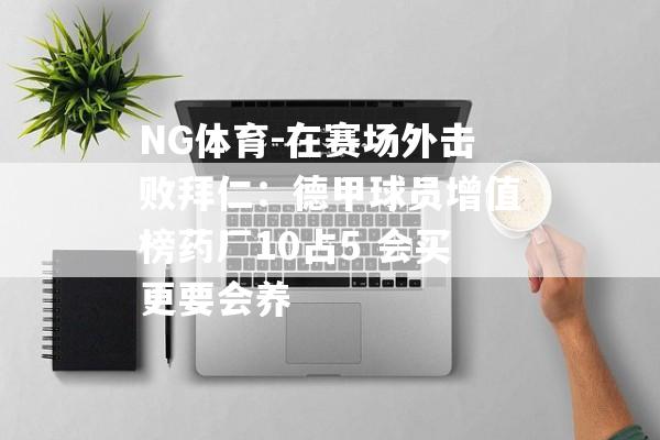 NG体育-在赛场外击败拜仁：德甲球员增值榜药厂10占5 会买更要会养