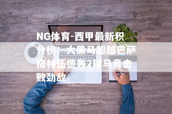 NG体育-西甲最新积分榜：大黑马超越巴萨格林伍德轰2球马竞击败劲敌