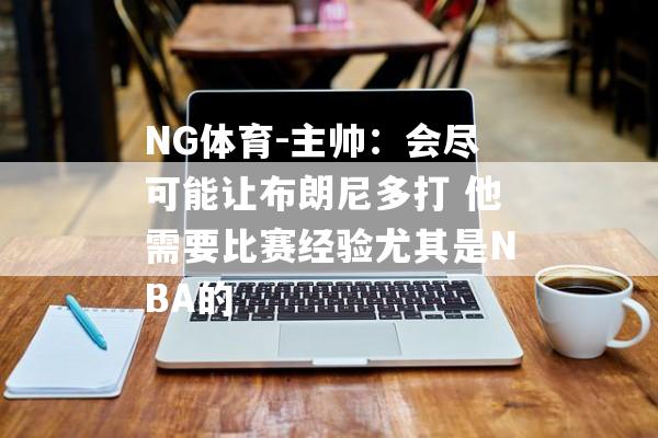 NG体育-主帅：会尽可能让布朗尼多打 他需要比赛经验尤其是NBA的