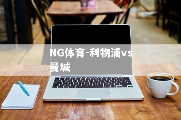 NG体育-利物浦vs曼城