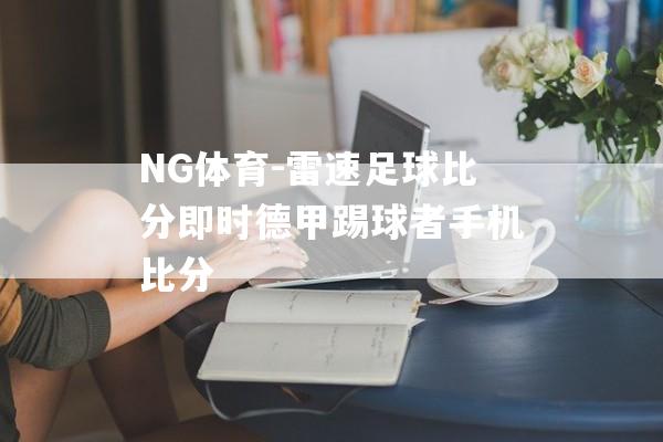 NG体育-雷速足球比分即时德甲踢球者手机比分