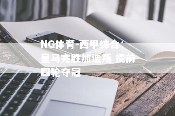 NG体育-西甲综合：皇马完胜加迪斯 提前四轮夺冠