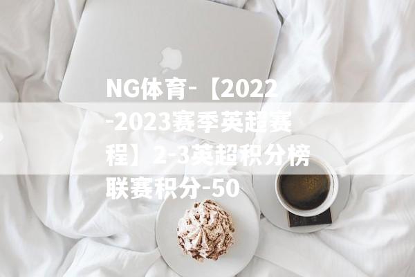 NG体育-【2022-2023赛季英超赛程】2-3英超积分榜联赛积分-50