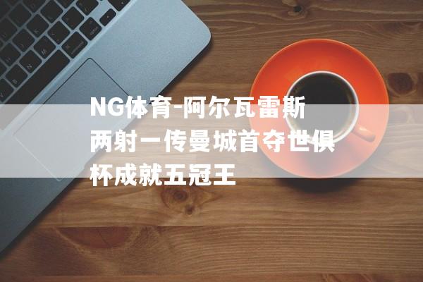 NG体育-阿尔瓦雷斯两射一传曼城首夺世俱杯成就五冠王