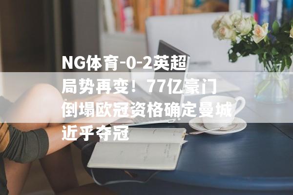 NG体育-0-2英超局势再变！77亿豪门倒塌欧冠资格确定曼城近乎夺冠