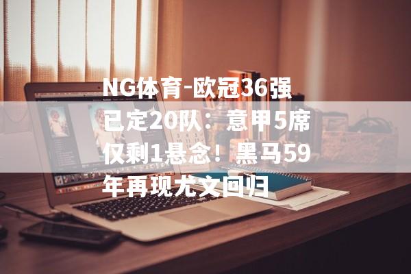 NG体育-欧冠36强已定20队：意甲5席仅剩1悬念！黑马59年再现尤文回归