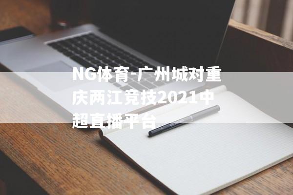 NG体育-广州城对重庆两江竞技2021中超直播平台