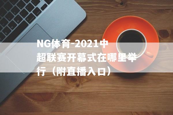 NG体育-2021中超联赛开幕式在哪里举行（附直播入口）