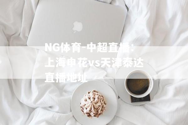 NG体育-中超直播：上海申花vs天津泰达直播地址